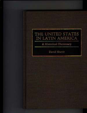 The United States in Latin America: A Historical Dictionary de David Shavit