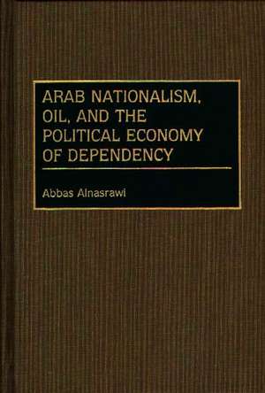 Arab Nationalism, Oil, and the Political Economy of Dependency de Abbas Alnasrawi