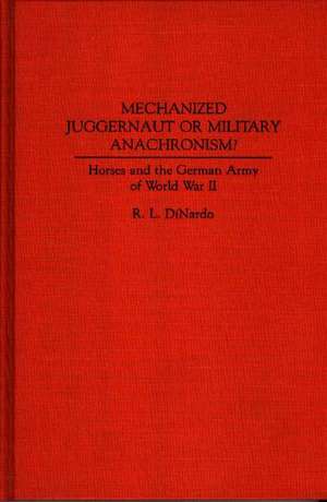 Mechanized Juggernaut or Military Anachronism?: Horses and the German Army of World War II de Richard L. DiNardo