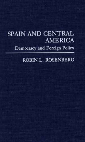 Spain and Central America: Democracy and Foreign Policy de Robin Rosenberg