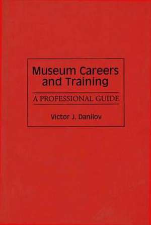 Museum Careers and Training: A Professional Guide de Victor J. Danilov