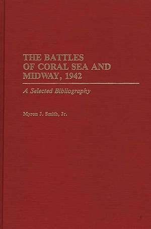 The Battles of Coral Sea and Midway, 1942: A Selected Bibliography de Myron J. Smith