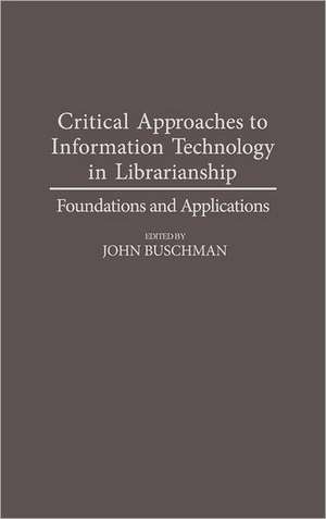 Critical Approaches to Information Technology in Librarianship: Foundations and Applications de John E. Buschman