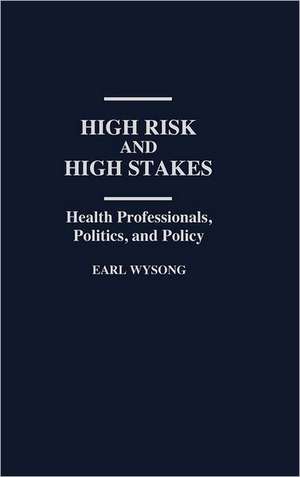 High Risk and High Stakes: Health Professionals, Politics, and Policy de Earl Wysong