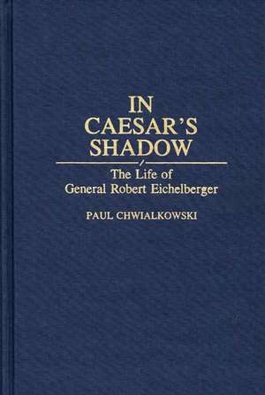 In Caesar's Shadow: The Life of General Robert Eichelberger de Paul Chwialkowski