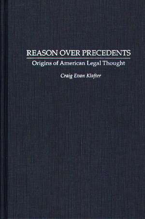 Reason Over Precedents: Origins of American Legal Thought de Craig E Klafter