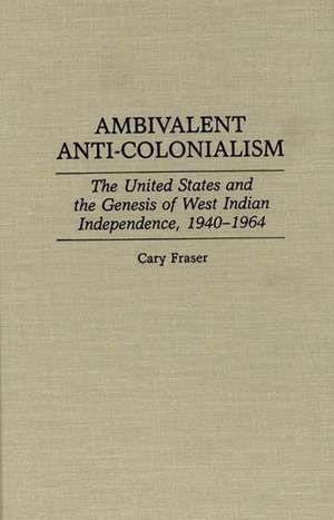 Ambivalent Anti-Colonialism: The United States and the Genesis of West Indian Independence, 1940-1964 de Cary Fraser