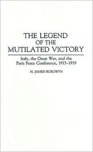 The Legend of the Mutilated Victory: Italy, the Great War, and the Paris Peace Conference, 1915-1919 de H. James Burgwyn