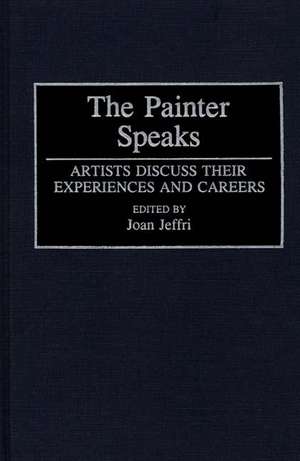 The Painter Speaks: Artists Discuss Their Experiences and Careers de Joan Jeffri