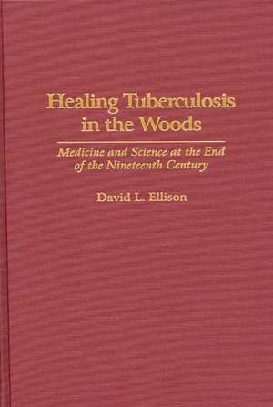 Healing Tuberculosis in the Woods: Medicine and Science at the End of the Nineteenth Century de David L. Ellison