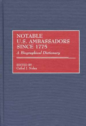 Notable U.S. Ambassadors Since 1775: A Biographical Dictionary de Cathal J. Nolan