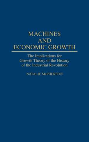 Machines and Economic Growth: The Implications for Growth Theory of the History of the Industrial Revolution de Natalie McPherson