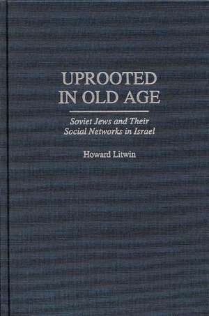 Uprooted in Old Age: Soviet Jews and Their Social Networks in Israel de Howard Litwin