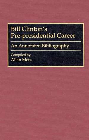 Bill Clinton's Pre-presidential Career: An Annotated Bibliography de Allan Metz