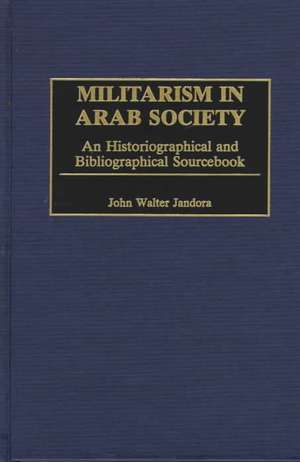 Militarism in Arab Society: An Historiographical and Bibliographical Sourcebook de John W. Jandora