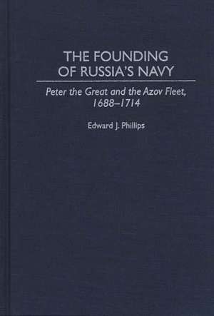 The Founding of Russia's Navy: Peter the Great and the Azov Fleet, 1688-1714 de Edward Phillips