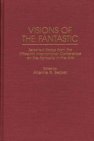 Visions of the Fantastic: Selected Essays from the Fifteenth International Conference on the Fantastic in the Arts de Allienne R. Becker