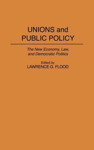 Unions and Public Policy: The New Economy, Law, and Democratic Politics de Lawrence G. Flood