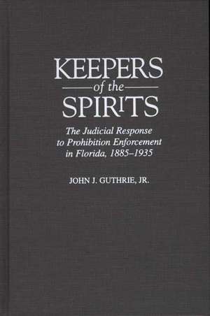 Keepers of the Spirits: The Judicial Response to Prohibition Enforcement in Florida, 1885-1935 de John Guthrie Jr.