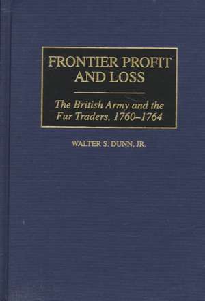 Frontier Profit and Loss: The British Army and the Fur Traders, 1760-1764 de Walter S. Dunn Jr.