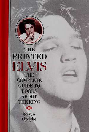 The Printed Elvis: The Complete Guide to Books about the King de Steven Opdyke