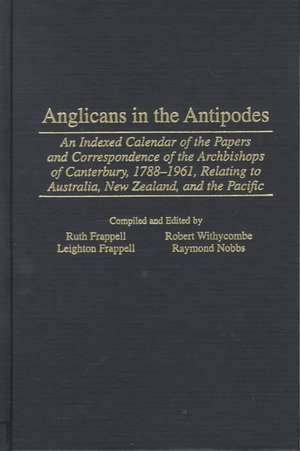 Anglicans in the Antipodes: An Indexed Calendar to the Papers and Correspondence of the Archbishops of Canterbury, 1788-1961, Relating to Australia, New Zealand, and the Pacific de Leighton Frappell