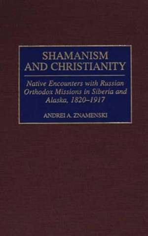 Shamanism and Christianity: Native Encounters with Russian Orthodox Missions in Siberia and Alaska, 1820-1917 de Andrei A. Znamenski