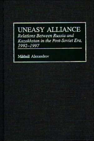 Uneasy Alliance: Relations Between Russia and Kazakhstan in the Post-Soviet Era, 1992-1997 de Mikhail Alexandrov