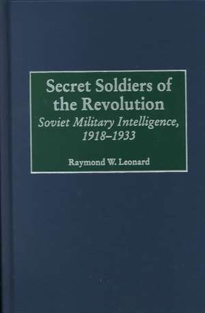 Secret Soldiers of the Revolution: Soviet Military Intelligence, 1918-1933 de Raymond W. Leonard