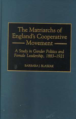 The Matriarchs of England's Cooperative Movement: A Study in Gender Politics and Female Leadership, 1883-1921 de Barbara J. Blaszak