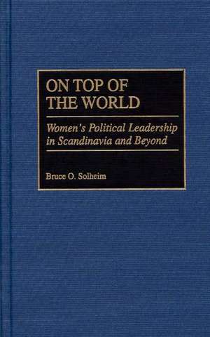 On Top of the World: Women's Political Leadership in Scandinavia and Beyond de Bruce O. Solheim