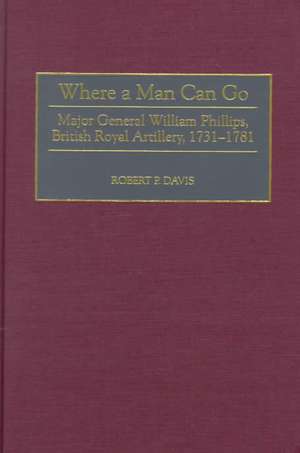 Where a Man Can Go: Major General William Phillips, British Royal Artillery, 1731-1781 de Robert P. Davis