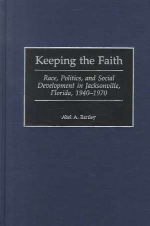 Keeping the Faith: Race, Politics, and Social Development in Jacksonville, Florida, 1940-1970 de Abel A. Bartley