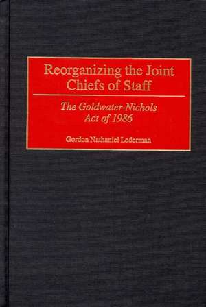 Reorganizing the Joint Chiefs of Staff: The Goldwater-Nichols Act of 1986 de Gordon Lederman