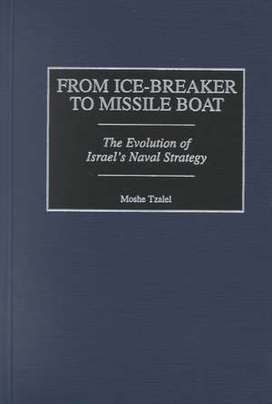 From Ice-Breaker to Missile Boat: The Evolution of Israel's Naval Strategy de Moshe Tzalel