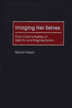 Imaging Her Selves: Frida Kahlo's Poetics of Identity and Fragmentation de Gannit Ankori