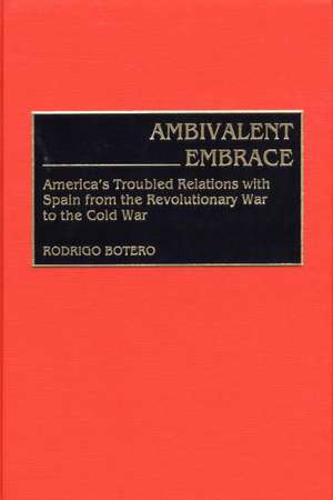 Ambivalent Embrace: America's Troubled Relations with Spain from the Revolutionary War to the Cold War de Rodrigo Botero