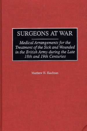 Surgeons at War: Medical Arrangements for the Treatment of the Sick and Wounded in the British Army during the late 18th and 19th Centuries de Matthew Kaufman