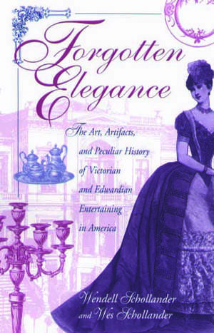 Forgotten Elegance: The Art, Artifacts, and Peculiar History of Victorian and Edwardian Entertaining in America de Wendell Schollander