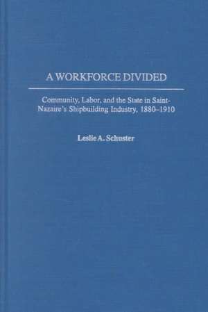 A Workforce Divided: Community, Labor, and the State in Saint-Nazaire's Shipbuilding Industry, 1880-1910 de Leslie A. Schuster