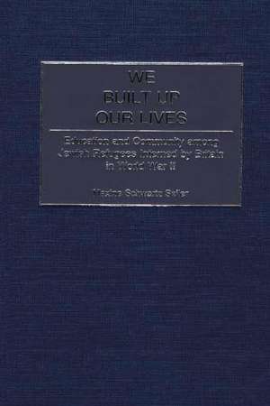 We Built Up Our Lives: Education and Community among Jewish Refugees Interned by Britain in World War II de Maxine S. Seller