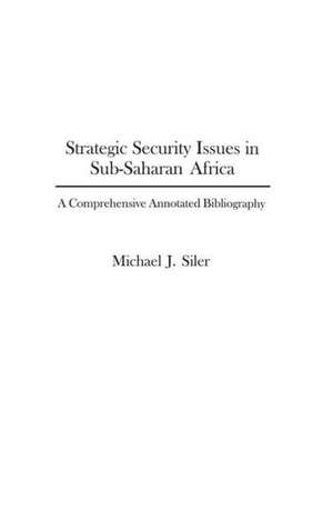 Strategic Security Issues in Sub-Saharan Africa: A Comprehensive Annotated Bibliography de Michael J. Siler