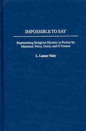 Impossible to Say: Representing Religious Mystery in Fiction by Malamud, Percy, Ozick, and O'Connor de L. Lamar Nisly