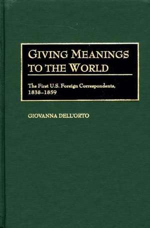 Giving Meanings to the World: The First U.S. Foreign Correspondents, 1838-1859 de Giovanna Dell'orto