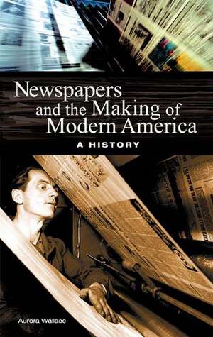 Newspapers and the Making of Modern America: A History de Aurora Wallace