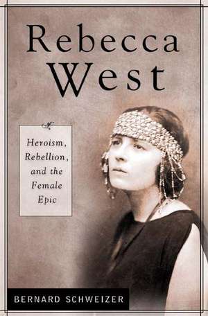 Rebecca West: Heroism, Rebellion, and the Female Epic de Bernard Schweizer