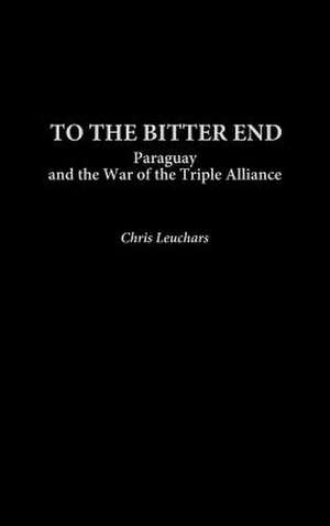 To the Bitter End: Paraguay and the War of the Triple Alliance de Christopher Leuchars