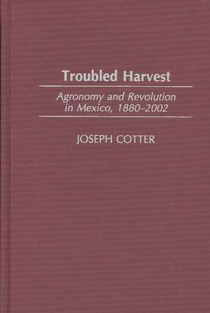 Troubled Harvest: Agronomy and Revolution in Mexico, 1880-2002 de Joseph Cotter