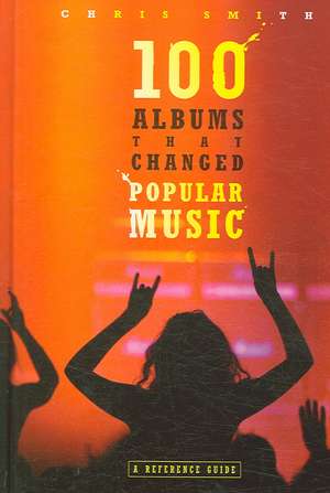 100 Albums That Changed Popular Music: A Reference Guide de Chris Smith