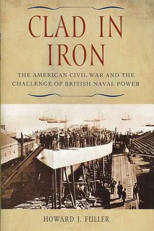 Clad in Iron: The American Civil War and the Challenge of British Naval Power de Howard J. Fuller